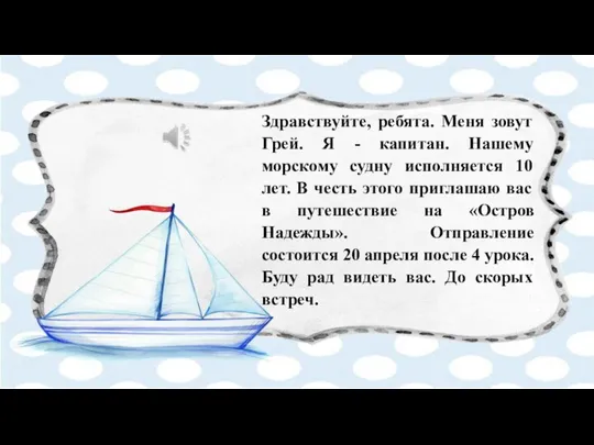 Здравствуйте, ребята. Меня зовут Грей. Я - капитан. Нашему морскому судну исполняется