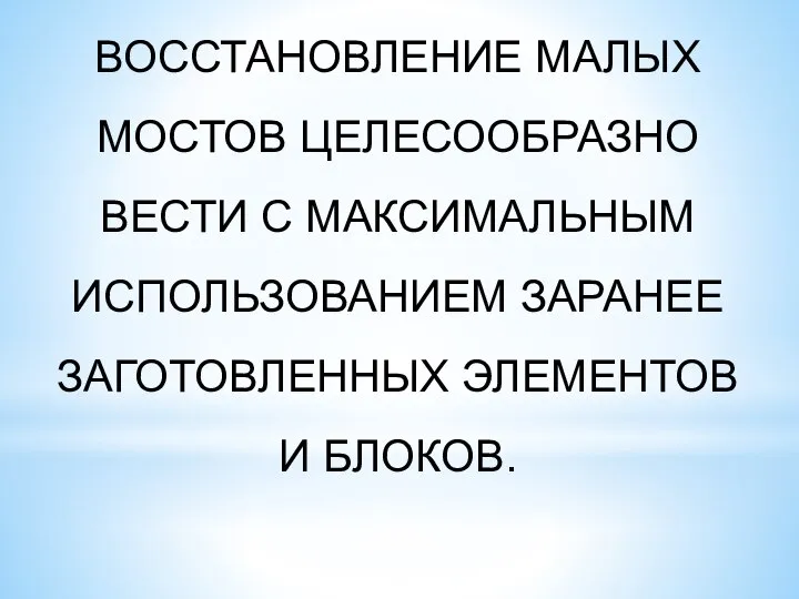 ВОССТАНОВЛЕНИЕ МАЛЫХ МОСТОВ ЦЕЛЕСООБРАЗНО ВЕСТИ С МАКСИМАЛЬНЫМ ИСПОЛЬЗОВАНИЕМ ЗАРАНЕЕ ЗАГОТОВЛЕННЫХ ЭЛЕМЕНТОВ И БЛОКОВ.