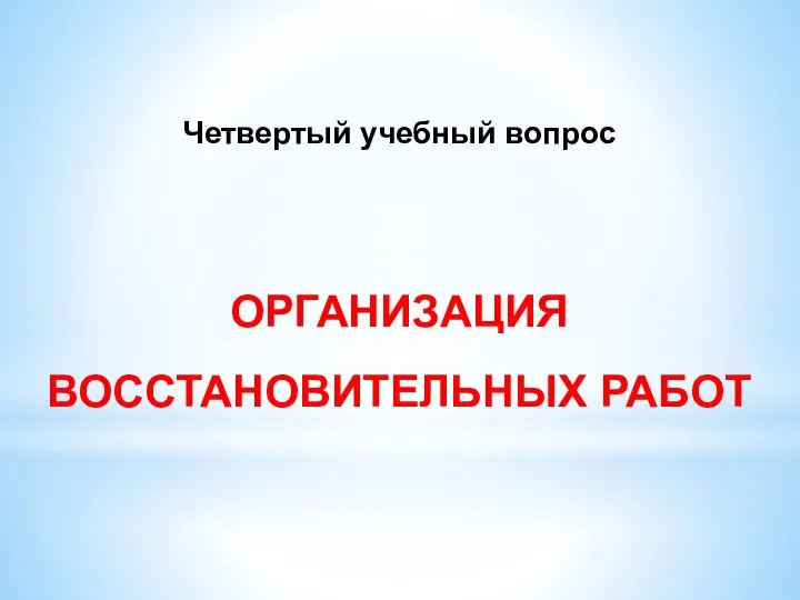 Четвертый учебный вопрос ОРГАНИЗАЦИЯ ВОССТАНОВИТЕЛЬНЫХ РАБОТ