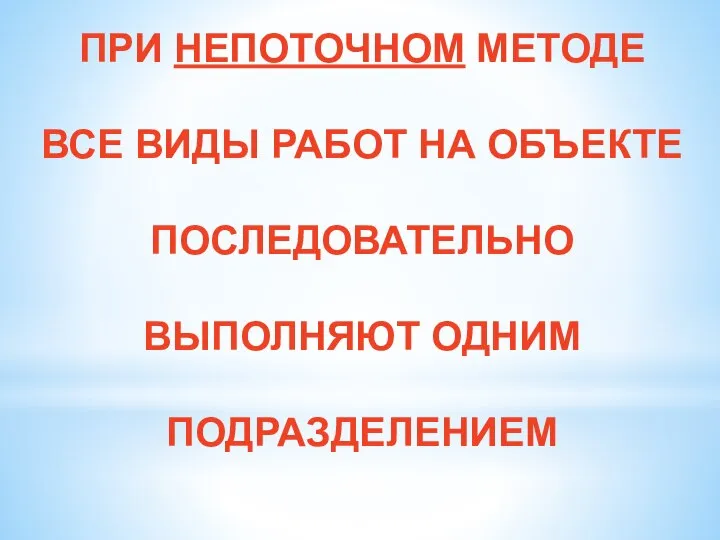 ПРИ НЕПОТОЧНОМ МЕТОДЕ ВСЕ ВИДЫ РАБОТ НА ОБЪЕКТЕ ПОСЛЕДОВАТЕЛЬНО ВЫПОЛНЯЮТ ОДНИМ ПОДРАЗДЕЛЕНИЕМ