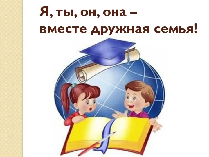 Я, ты, он, она – вместе дружная семья!