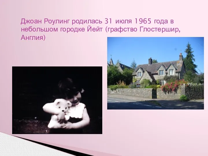 Джоан Роулинг родилась 31 июля 1965 года в небольшом городке Йейт (графство Глостершир, Англия)