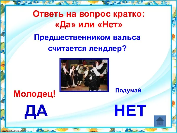 Ответь на вопрос кратко: «Да» или «Нет» Предшественником вальса считается лендлер? ДА НЕТ Молодец! Подумай