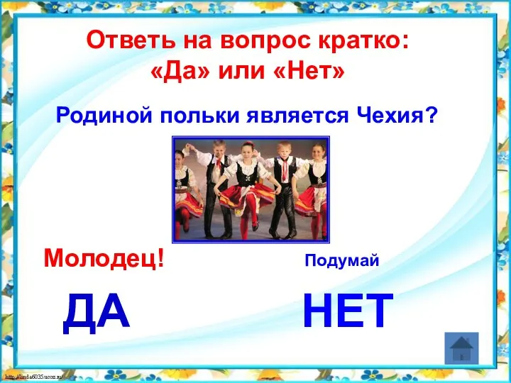 Ответь на вопрос кратко: «Да» или «Нет» ДА НЕТ Молодец! Подумай Родиной польки является Чехия?