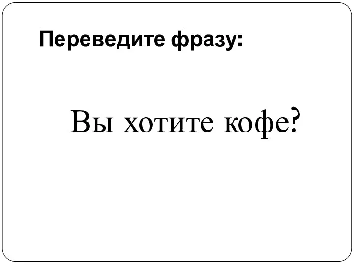 Переведите фразу: Вы хотите кофе?