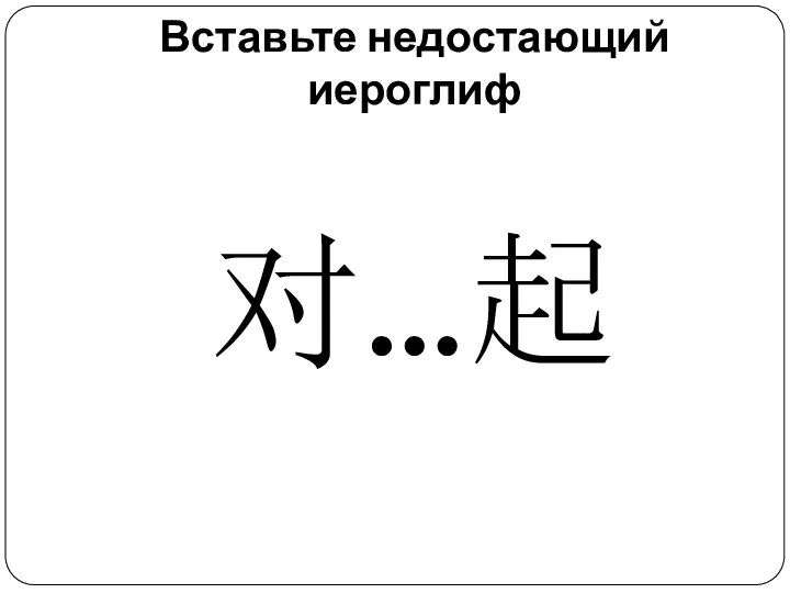 Вставьте недостающий иероглиф 对…起