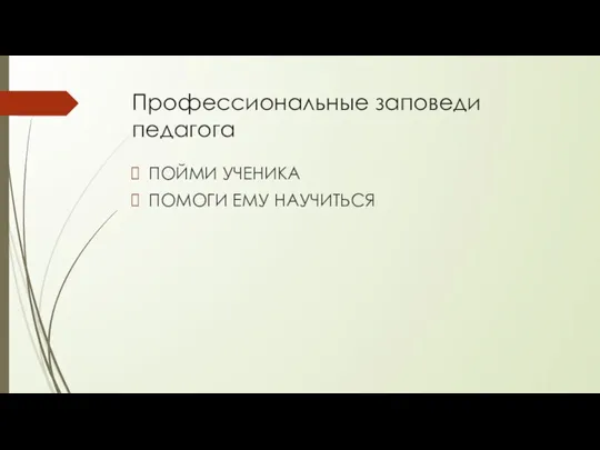 Профессиональные заповеди педагога ПОЙМИ УЧЕНИКА ПОМОГИ ЕМУ НАУЧИТЬСЯ