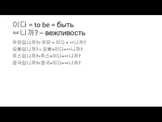 이다 = to be = быть ㅂ니까? – вежливость 우유입나까?= 우유 +