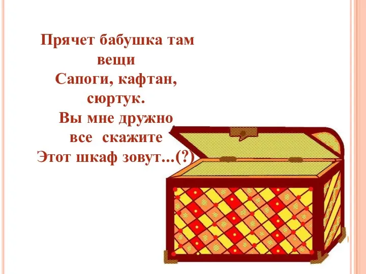 Прячет бабушка там вещи Сапоги, кафтан, сюртук. Вы мне дружно все скажите Этот шкаф зовут...(?)