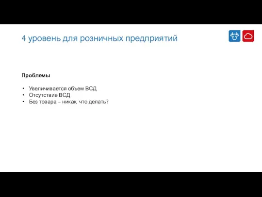 4 уровень для розничных предприятий Проблемы Увеличивается объем ВСД Отсутствие ВСД Без