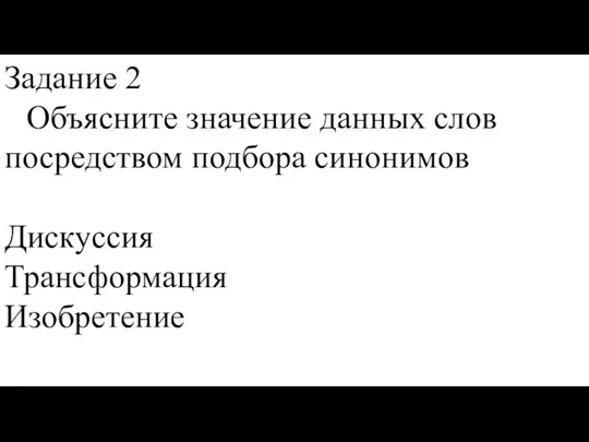 Задание 2 Объясните значение данных слов посредством подбора синонимов Дискуссия Трансформация Изобретение