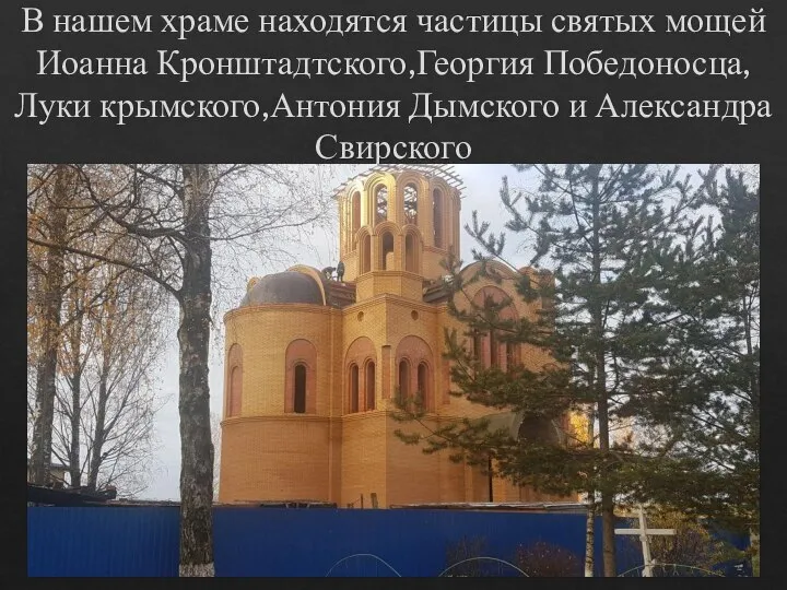В нашем храме находятся частицы святых мощей Иоанна Кронштадтского,Георгия Победоносца,Луки крымского,Антония Дымского и Александра Свирского