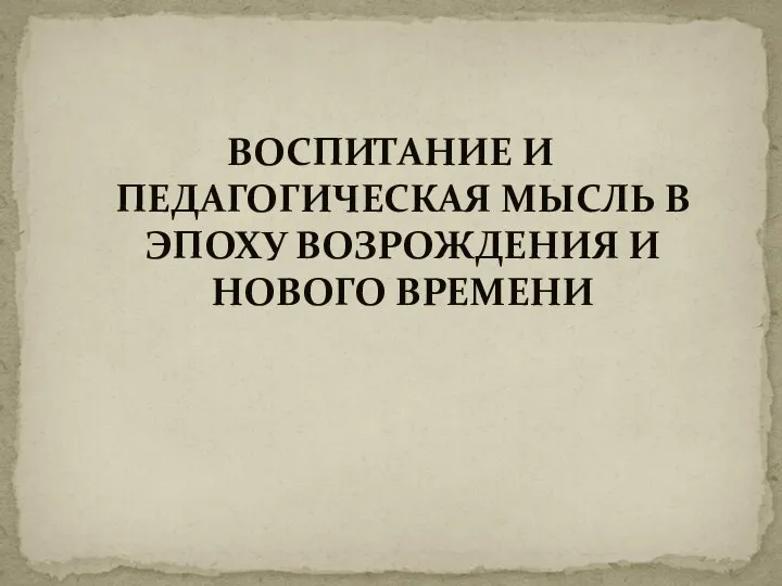 ВОСПИТАНИЕ И ПЕДАГОГИЧЕСКАЯ МЫСЛЬ В ЭПОХУ ВОЗРОЖДЕНИЯ И НОВОГО ВРЕМЕНИ