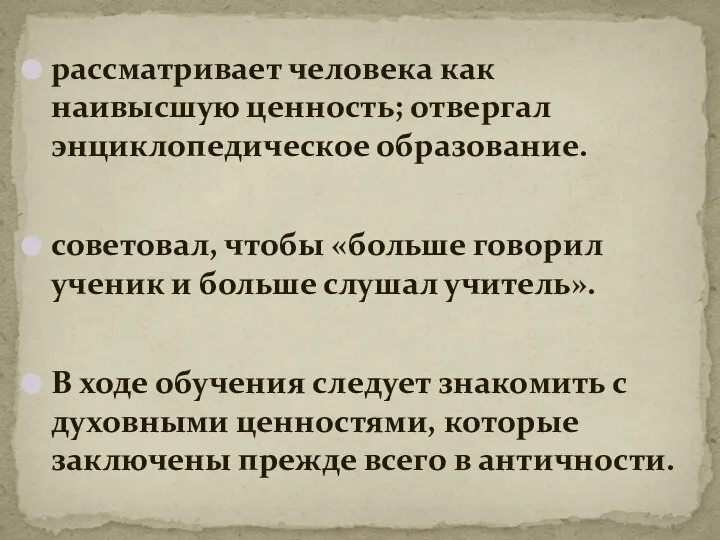 рассматривает человека как наивысшую ценность; отвергал энциклопедическое образование. советовал, чтобы «больше говорил