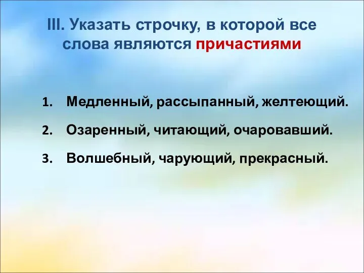 III. Указать строчку, в которой все слова являются причастиями Медленный, рассыпанный, желтеющий.