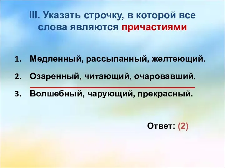 III. Указать строчку, в которой все слова являются причастиями Медленный, рассыпанный, желтеющий.