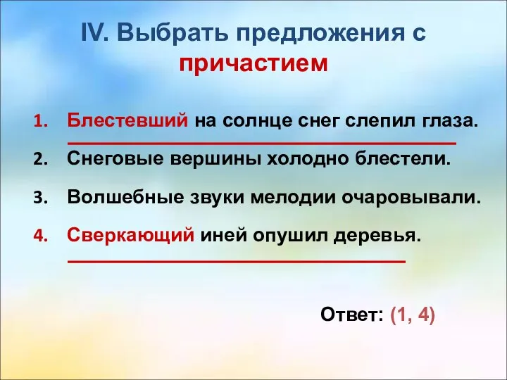 IV. Выбрать предложения с причастием Блестевший на солнце снег слепил глаза. Снеговые