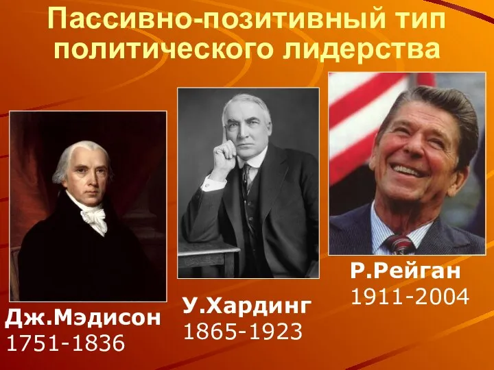 Пассивно-позитивный тип политического лидерства Дж.Мэдисон 1751-1836 У.Хардинг 1865-1923 Р.Рейган 1911-2004