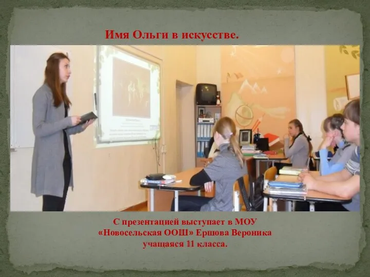 Имя Ольги в искусстве. С презентацией выступает в МОУ «Новосельская ООШ» Ершова Вероника учащаяся 11 класса.