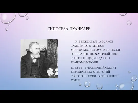 ГИПОТЕЗА ПУАНКАРЕ — УТВЕРЖДАЕТ, ЧТО ВСЯКОЕ ЗАМКНУТОЕ N-МЕРНОЕ МНОГООБРАЗИЕ ГОМОТОПИЧЕСКИ ЭКВИВАЛЕНТНО N-МЕРНОЙ