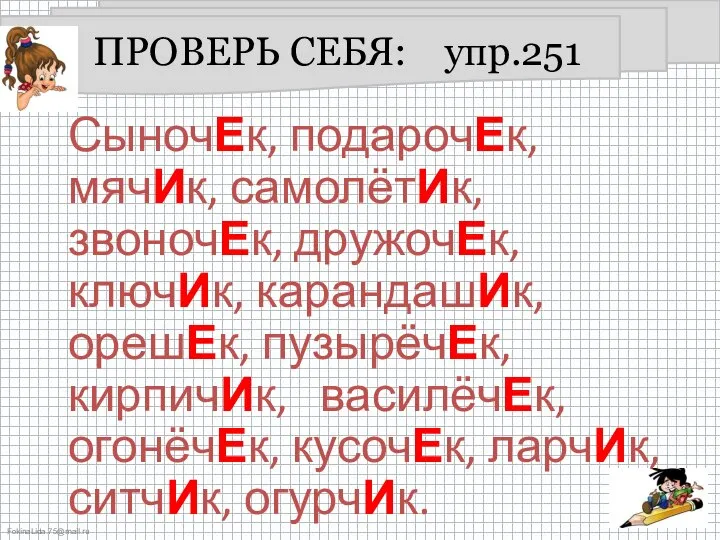 ПРОВЕРЬ СЕБЯ: упр.251 СыночЕк, подарочЕк, мячИк, самолётИк, звоночЕк, дружочЕк, ключИк, карандашИк, орешЕк,