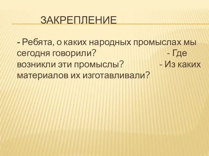 - Ребята, о каких народных промыслах мы сегодня говорили? - Где возникли