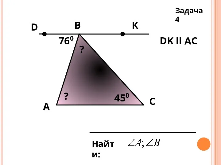 А Задача 4 B C Найти: DK ll AC 760 450 К D ? ?