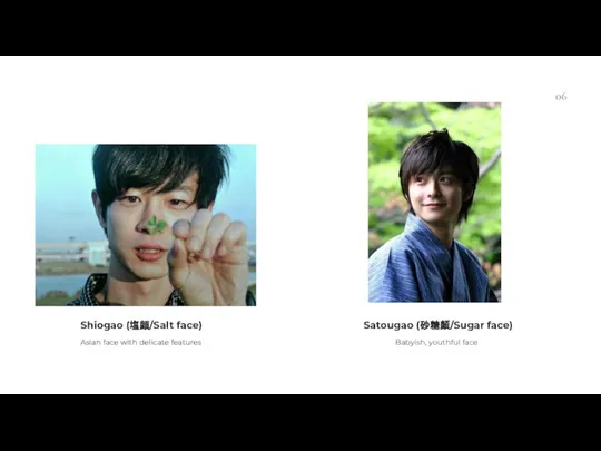 06 Satougao (砂糖顏/Sugar face) Babyish, youthful face Shiogao (塩顔/Salt face) Asian face with delicate features