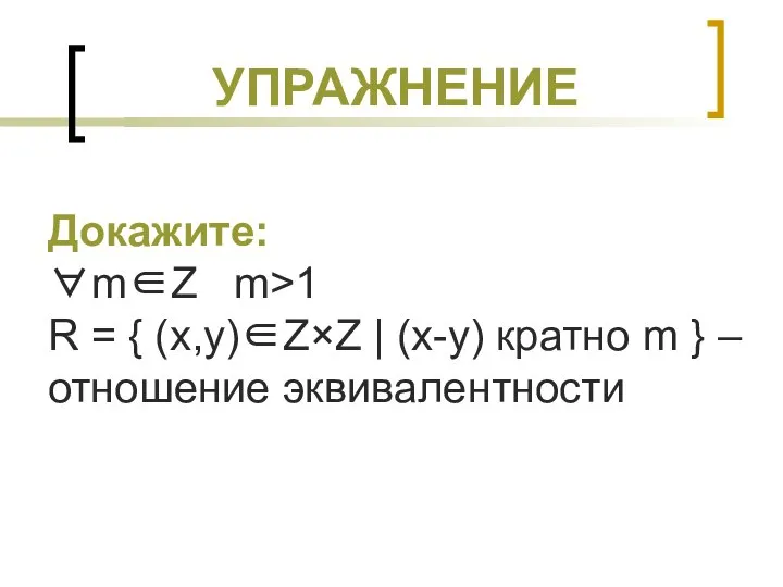 УПРАЖНЕНИЕ Докажите: ∀m∈Z m>1 R = { (x,y)∈Z×Z | (x-y) кратно m } – отношение эквивалентности