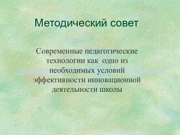 * Методический совет Современные педагогические технологии как одно из необходимых условий эффективности инновационной деятельности школы