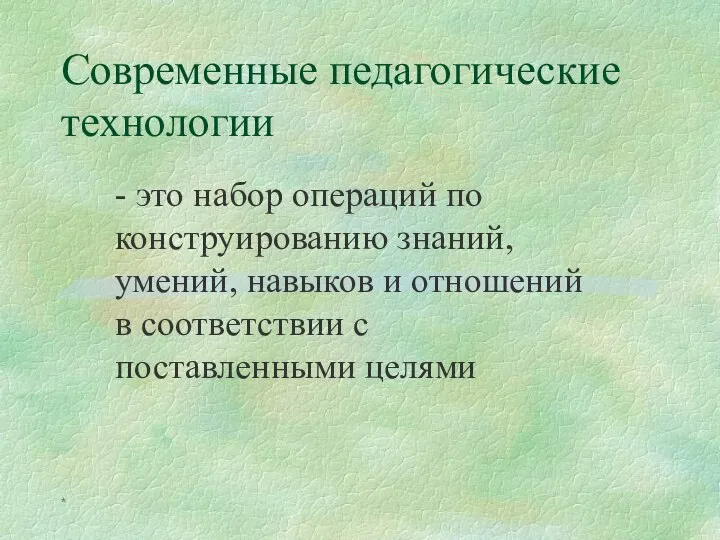 * Современные педагогические технологии - это набор операций по конструированию знаний, умений,