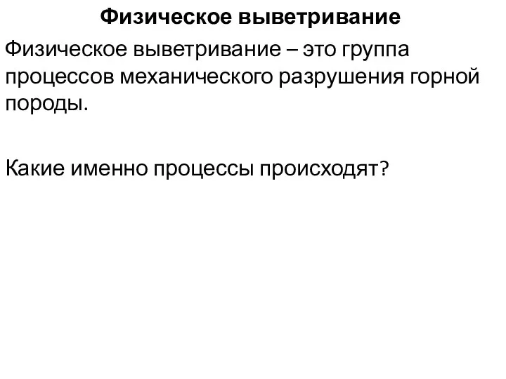 Физическое выветривание Физическое выветривание – это группа процессов механического разрушения горной породы. Какие именно процессы происходят?