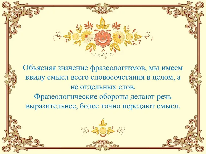 Объясняя значение фразеологизмов, мы имеем ввиду смысл всего словосочетания в целом, а