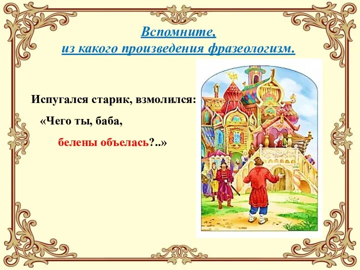 Вспомните, из какого произведения фразеологизм. Испугался старик, взмолился: «Чего ты, баба, белены объелась?..»