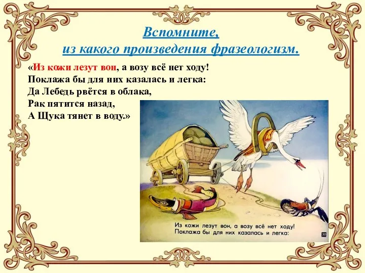 Вспомните, из какого произведения фразеологизм. «Из кожи лезут вон, а возу всё