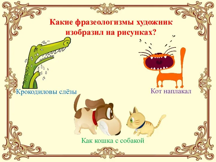 Какие фразеологизмы художник изобразил на рисунках? Крокодиловы слёзы Как кошка с собакой Кот наплакал