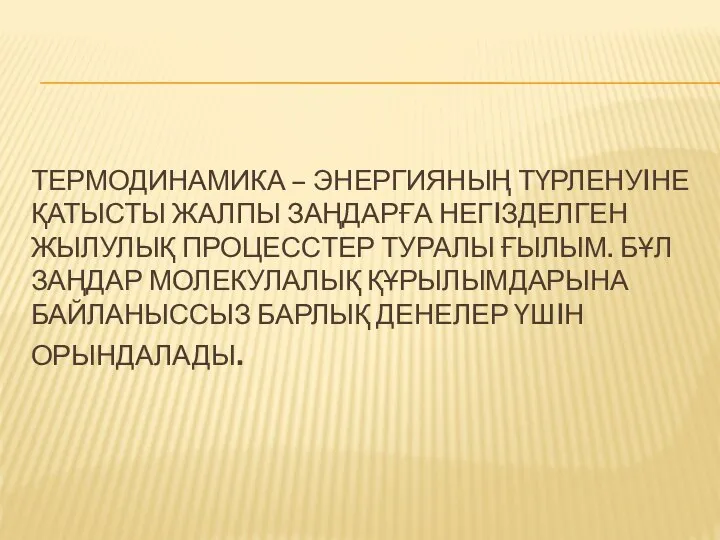 ТЕРМОДИНАМИКА – ЭНЕРГИЯНЫҢ ТҮРЛЕНУIНЕ ҚАТЫСТЫ ЖАЛПЫ ЗАҢДАРҒА НЕГIЗДЕЛГЕН ЖЫЛУЛЫҚ ПРОЦЕССТЕР ТУРАЛЫ ҒЫЛЫМ.