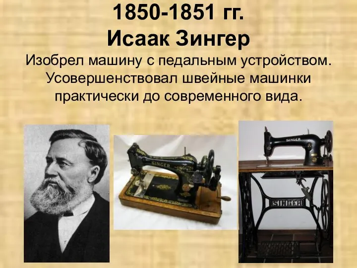 1850-1851 гг. Исаак Зингер Изобрел машину с педальным устройством. Усовершенствовал швейные машинки практически до современного вида.