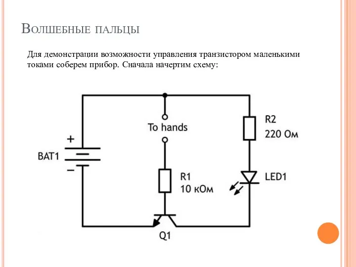 Волшебные пальцы Для демонстрации возможности управления транзистором маленькими токами соберем прибор. Сначала начертим схему: