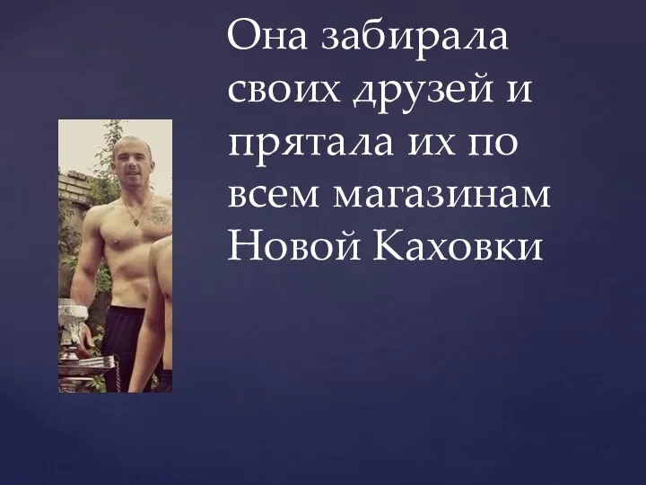 Она забирала своих друзей и прятала их по всем магазинам Новой Каховки