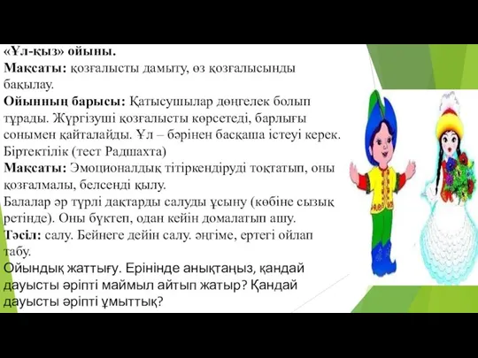 «Ұл-қыз» ойыны. Мақсаты: қозғалысты дамыту, өз қозғалысынды бақылау. Ойынның барысы: Қатысушылар дөңгелек