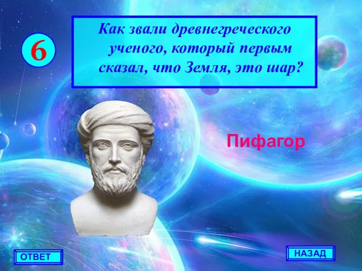 НАЗАД ОТВЕТ 6 Как звали древнегреческого ученого, который первым сказал, что Земля, это шар? Пифагор