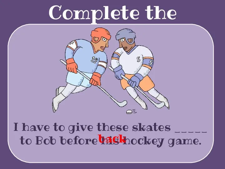 Complete the sentences I have to give these skates _____ to Bob