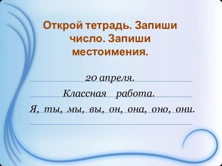 20 апреля. Классная работа. Открой тетрадь. Запиши число. Запиши местоимения. Я, ты,