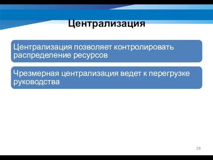 Централизация Централизация позволяет контролировать распределение ресурсов Чрезмерная централизация ведет к перегрузке руководства