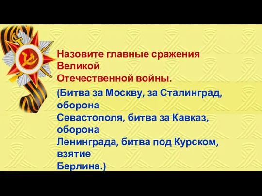 Назовите главные сражения Великой Отечественной войны. (Битва за Москву, за Сталинград, оборона