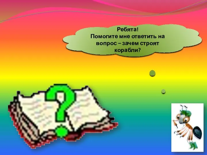 Ребята! Помогите мне ответить на вопрос – зачем строят корабли?