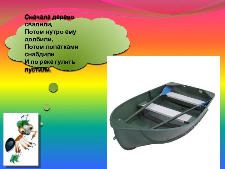 Сначала дерево свалили, Потом нутро ему долбили, Потом лопатками снабдили И по реке гулять пустили.