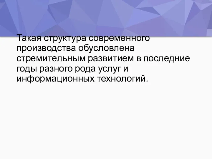 Такая структура современного производства обусловлена стремительным развитием в последние годы разного рода услуг и информационных технологий.