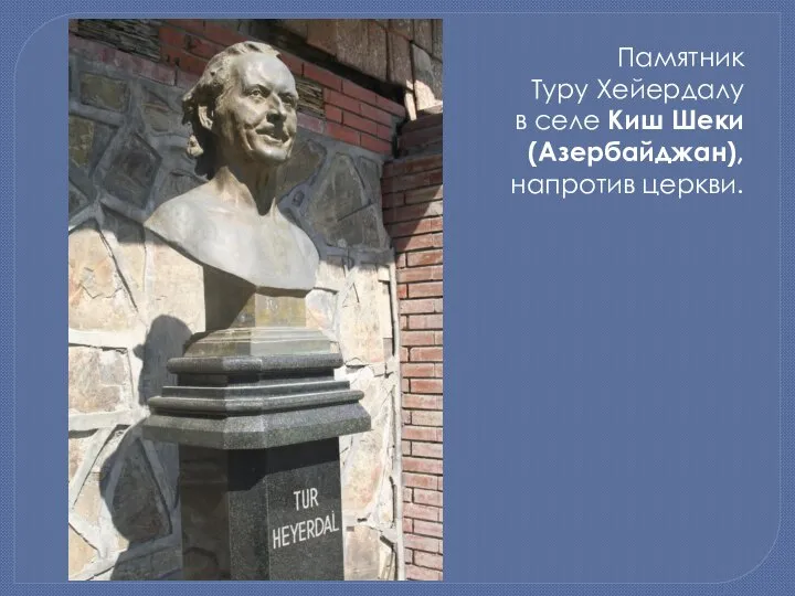 Памятник Туру Хейердалу в селе Киш Шеки (Азербайджан), напротив церкви.